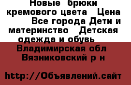 Новые. брюки кремового цвета › Цена ­ 300 - Все города Дети и материнство » Детская одежда и обувь   . Владимирская обл.,Вязниковский р-н